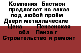 Компания «Бастион » предлагает на заказ под любой проём: -Двери металлические. › Цена ­ 1 - Пензенская обл., Пенза г. Строительство и ремонт » Двери, окна и перегородки   